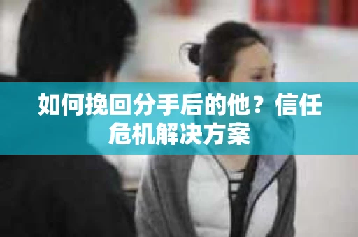 如何挽回分手后的他?信任危机解决方案 如何挽回分手后的他?信任危机解决方案