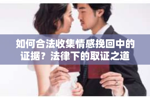 如何合法收集情感挽回中的证据？法律下的取证之道