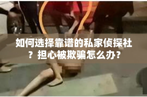 如何选择靠谱的私家侦探社？担心被欺骗怎么办？