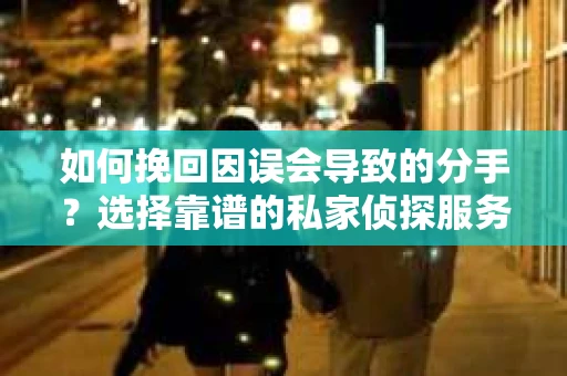 如何挽回因误会导致的分手?选择靠谱的私家侦探服务指南 如何挽回因误会导致的分手?选择靠谱的私家侦探服务指南