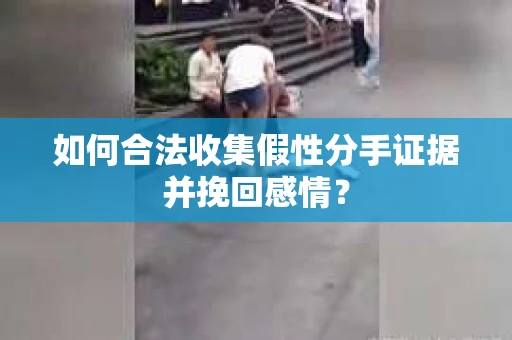 如何合法收集假性分手证据并挽回感情？