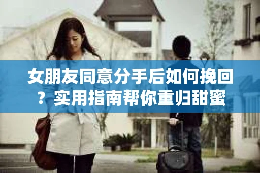 女朋友同意分手后如何挽回？实用指南帮你重归甜蜜