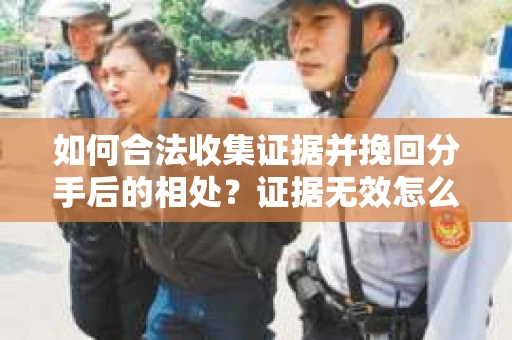 如何合法收集证据并挽回分手后的相处?证据无效怎么办? 如何合法收集证据并挽回分手后的相处?证据无效怎么办?