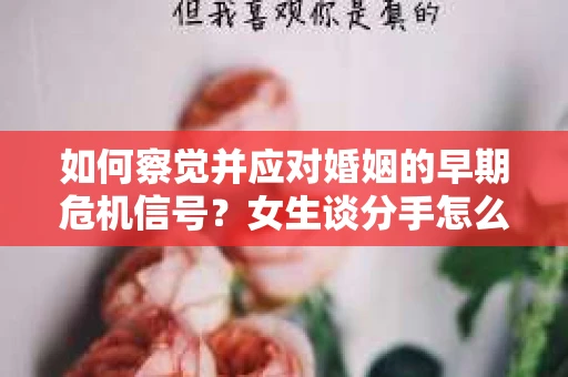 如何察觉并应对婚姻的早期危机信号？女生谈分手怎么挽回