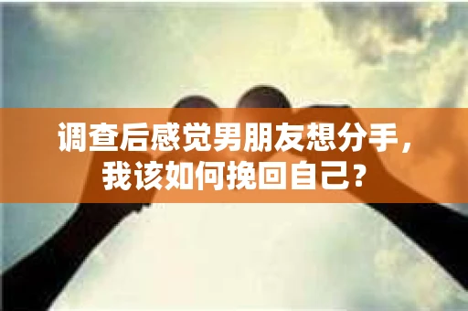调查后感觉男朋友想分手，我该如何挽回自己？
