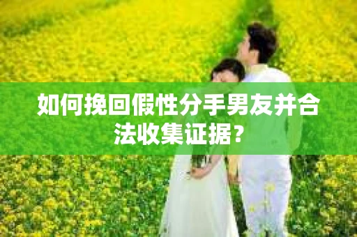 如何挽回假性分手男友并合法收集证据? 如何挽回假性分手男友并合法收集证据?