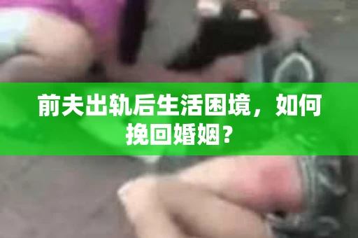 前夫出轨后生活困境，如何挽回婚姻？