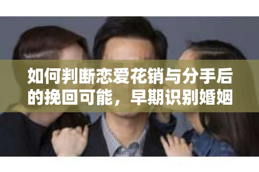 如何判断恋爱花销与分手后的挽回可能，早期识别婚姻危机的关键信号