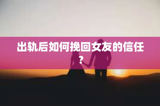 出轨后如何挽回女友的信任？