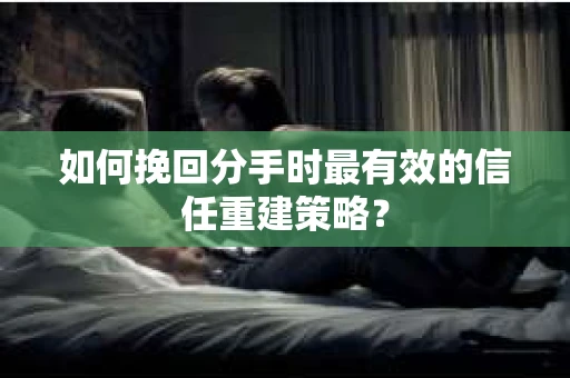 如何挽回分手时最有效的信任重建策略？