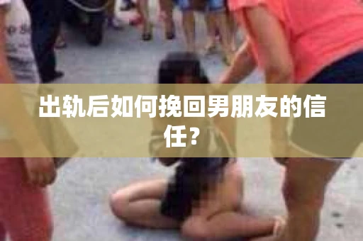 出轨后如何挽回男朋友的信任？