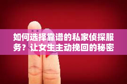 如何选择靠谱的私家侦探服务？让女生主动挽回的秘密武器怎么办？