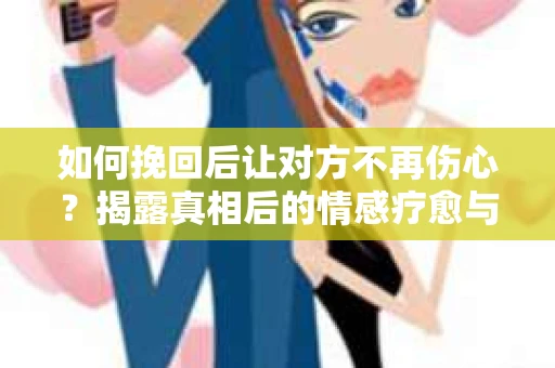 如何挽回后让对方不再伤心?揭露真相后的情感疗愈与前行计划 如何挽回后让对方不再伤心?揭露真相后的情感疗愈与前行计划