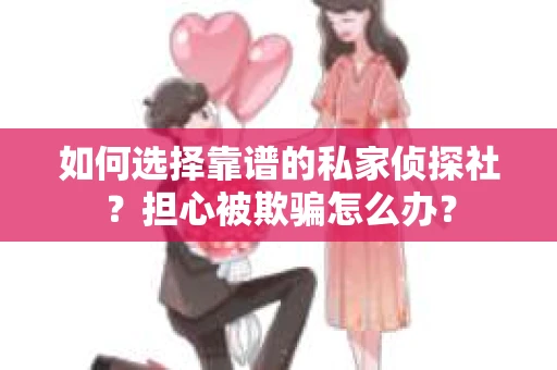 如何选择靠谱的私家侦探社？担心被欺骗怎么办？
