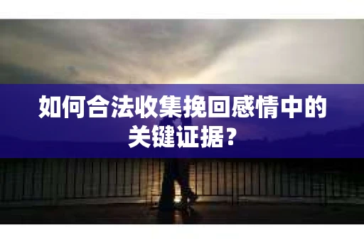 如何合法收集挽回感情中的关键证据？