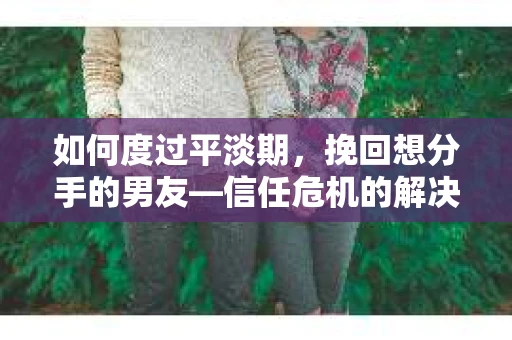 如何度过平淡期,挽回想分手的男友—信任危机的解决之道 如何度过平淡期,挽回想分手的男友—信任危机的解决之道