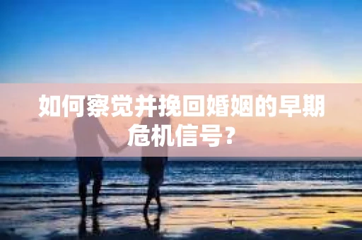 如何察觉并挽回婚姻的早期危机信号？