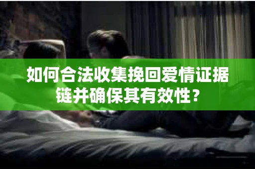 如何合法收集挽回爱情证据链并确保其有效性？