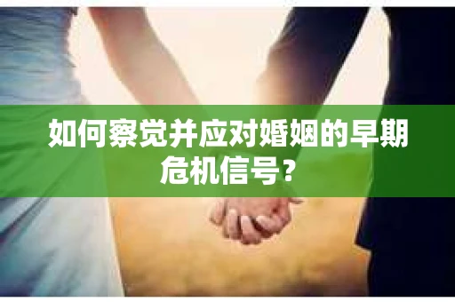 如何察觉并应对婚姻的早期危机信号? 如何察觉并应对婚姻的早期危机信号?