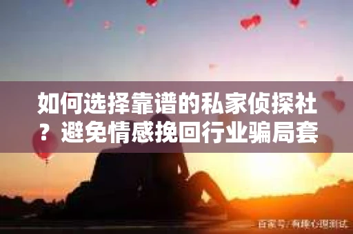 如何选择靠谱的私家侦探社?避免情感挽回行业骗局套路的实用指南 如何选择靠谱的私家侦探社?避免情感挽回行业骗局套路的实用指南