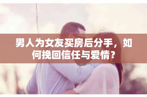 男人为女友买房后分手,如何挽回信任与爱情? 男人为女友买房后分手,如何挽回信任与爱情?