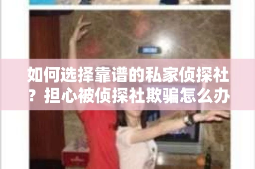 如何选择靠谱的私家侦探社？担心被侦探社欺骗怎么办？