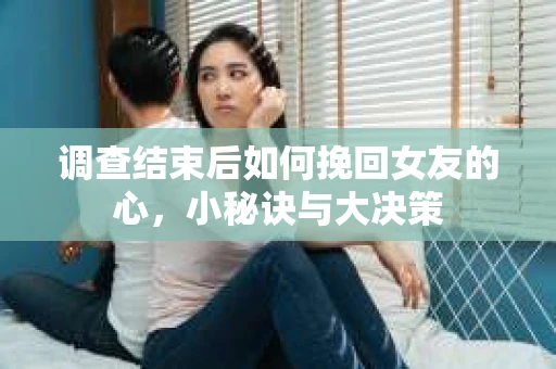 调查结束后如何挽回女友的心，小秘诀与大决策