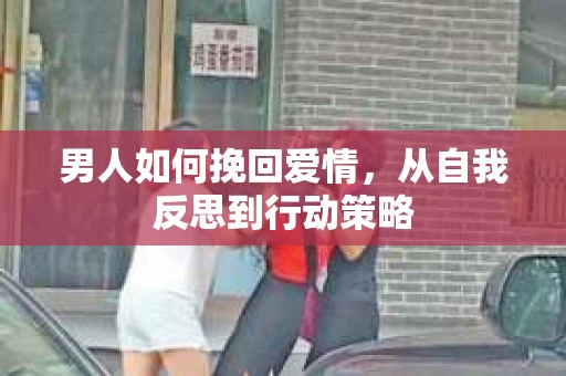 男人如何挽回爱情，从自我反思到行动策略