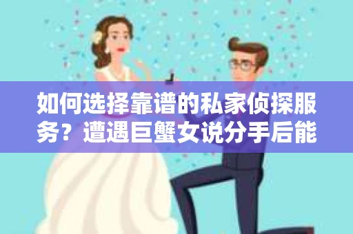 如何选择靠谱的私家侦探服务?遭遇巨蟹女说分手后能否挽回,侦探社能帮到你吗? 如何选择靠谱的私家侦探服务?遭遇巨蟹女说分手后能否挽回,侦探社能帮到你吗?