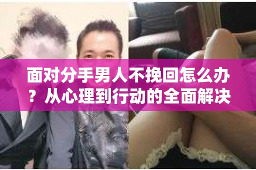 面对分手男人不挽回怎么办？从心理到行动的全面解决方案
