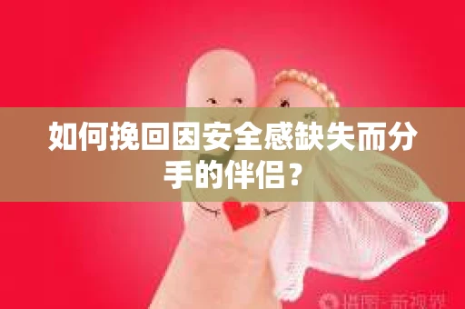 如何挽回因安全感缺失而分手的伴侣？
