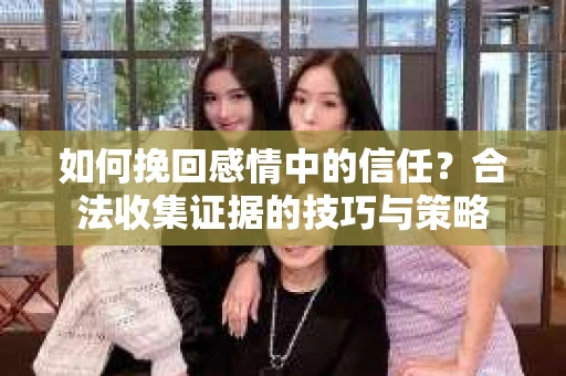 如何挽回感情中的信任？合法收集证据的技巧与策略