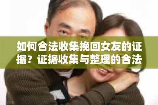 如何合法收集挽回女友的证据?证据收集与整理的合法策略怎么办? 如何合法收集挽回女友的证据?证据收集与整理的合法策略怎么办?