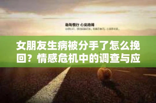 女朋友生病被分手了怎么挽回?情感危机中的调查与应对策略 女朋友生病被分手了怎么挽回?情感危机中的调查与应对策略