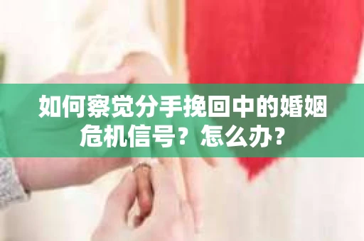如何察觉分手挽回中的婚姻危机信号？怎么办？