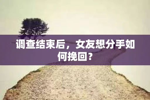 调查结束后，女友想分手如何挽回？