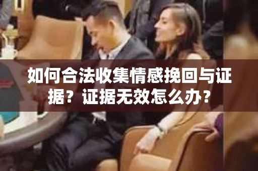 如何合法收集情感挽回与证据?证据无效怎么办? 如何合法收集情感挽回与证据?证据无效怎么办?