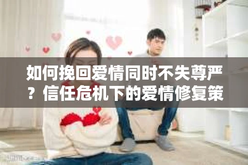 如何挽回爱情同时不失尊严?信任危机下的爱情修复策略 如何挽回爱情同时不失尊严?信任危机下的爱情修复策略