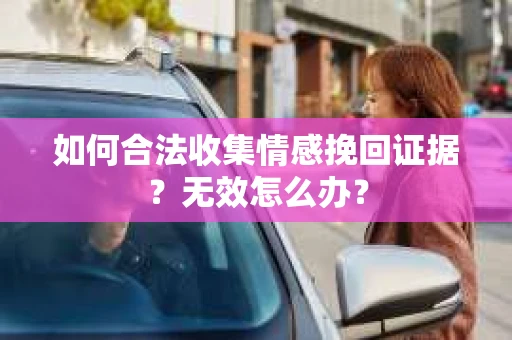 如何合法收集情感挽回证据？无效怎么办？
