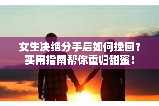 女生决绝分手后如何挽回？实用指南帮你重归甜蜜！