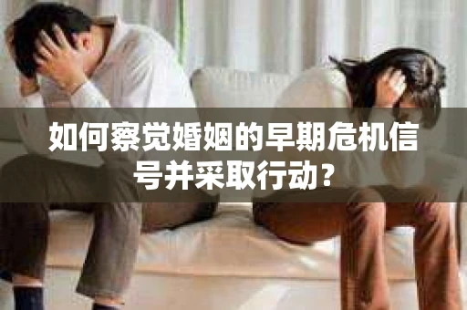 如何察觉婚姻的早期危机信号并采取行动？