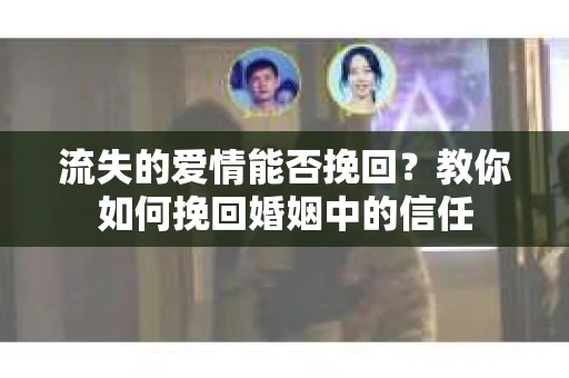 流失的爱情能否挽回？教你如何挽回婚姻中的信任