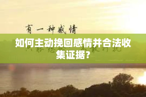 如何主动挽回感情并合法收集证据？