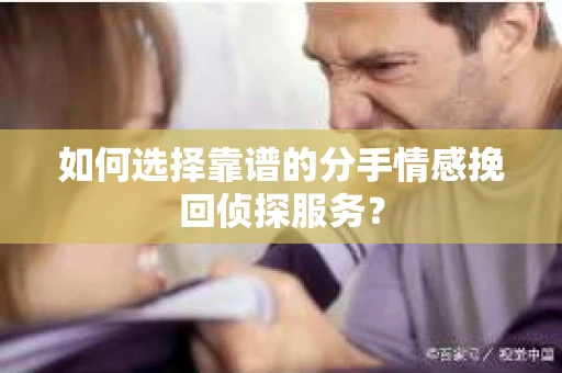 如何选择靠谱的分手情感挽回侦探服务？