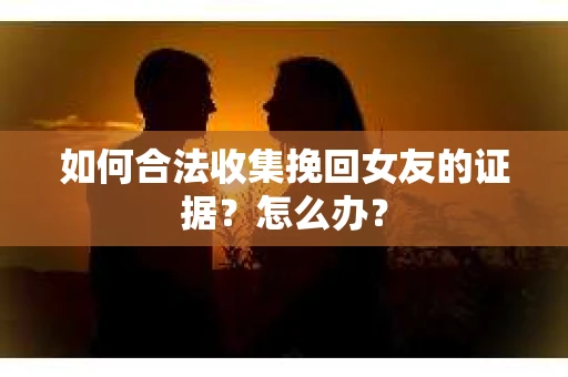 如何合法收集挽回女友的证据?怎么办? 如何合法收集挽回女友的证据?怎么办?