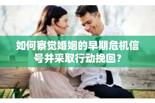 如何察觉婚姻的早期危机信号并采取行动挽回？