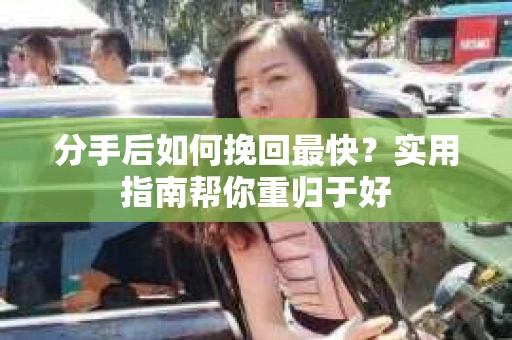 分手后如何挽回最快?实用指南帮你重归于好 分手后如何挽回最快?实用指南帮你重归于好