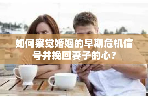 如何察觉婚姻的早期危机信号并挽回妻子的心？