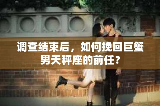 调查结束后，如何挽回巨蟹男天秤座的前任？