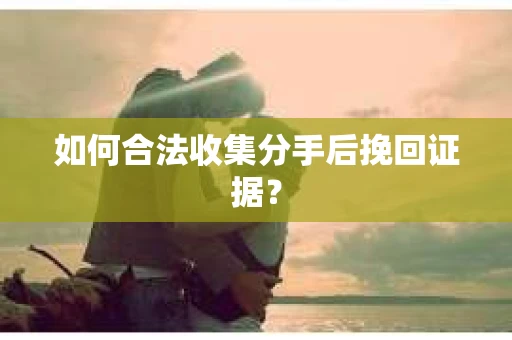 如何合法收集分手后挽回证据？